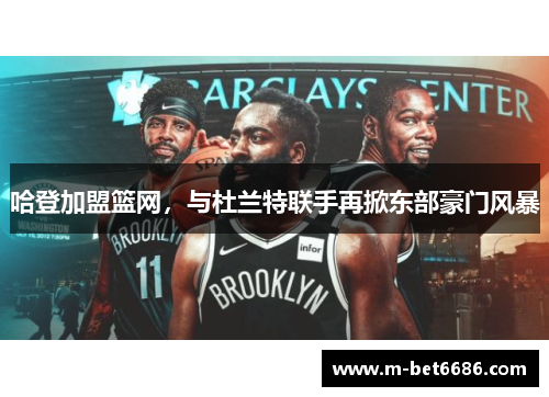 哈登加盟篮网，与杜兰特联手再掀东部豪门风暴