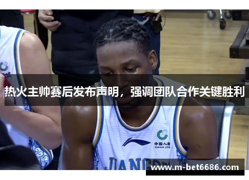 热火主帅赛后发布声明，强调团队合作关键胜利