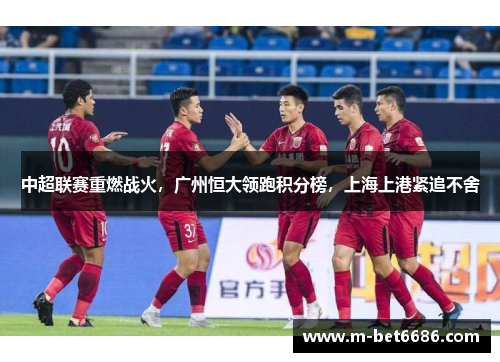 中超联赛重燃战火，广州恒大领跑积分榜，上海上港紧追不舍