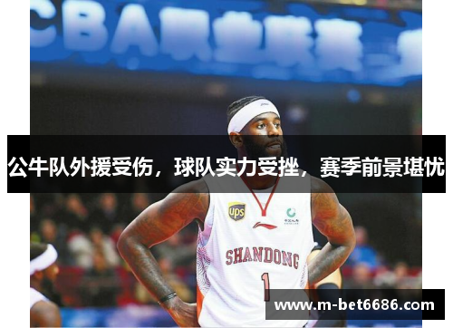 公牛队外援受伤，球队实力受挫，赛季前景堪忧