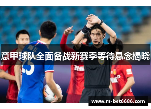 意甲球队全面备战新赛季等待悬念揭晓