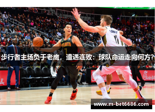 步行者主场负于老鹰，遭遇连败：球队命运走向何方？