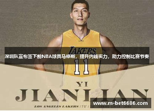 深圳队宣布签下前NBA球员马修斯，提升内线实力，助力控制比赛节奏