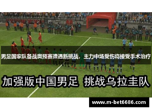 男足国家队备战奥预赛遭遇新挑战，主力中场受伤将接受手术治疗