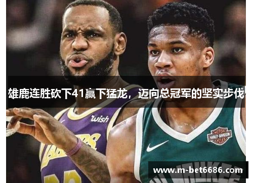 雄鹿连胜砍下41赢下猛龙，迈向总冠军的坚实步伐