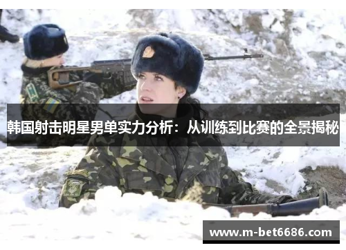 韩国射击明星男单实力分析：从训练到比赛的全景揭秘