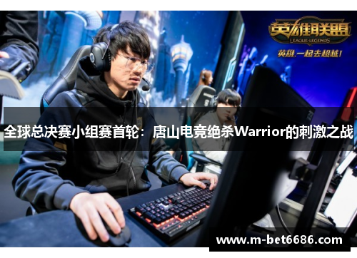全球总决赛小组赛首轮：唐山电竞绝杀Warrior的刺激之战