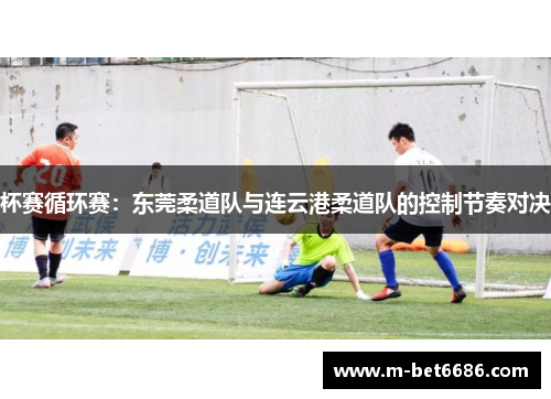 杯赛循环赛：东莞柔道队与连云港柔道队的控制节奏对决
