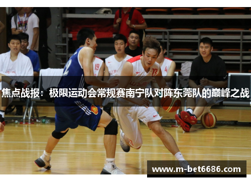 焦点战报:极限运动会常规赛南宁队对阵东莞队的巅峰之战
