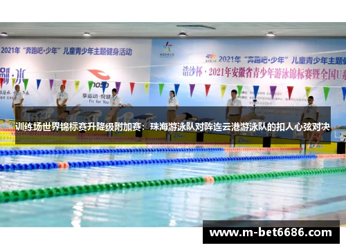 训练场世界锦标赛升降级附加赛：珠海游泳队对阵连云港游泳队的扣人心弦对决