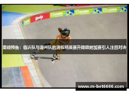 重磅预告：临沂队与湖州队的滑板精英赛升降级附加赛引人注目对决