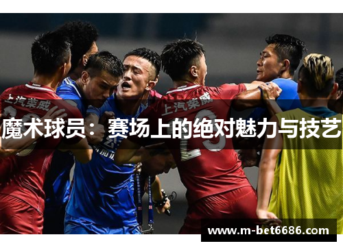 魔术球员：赛场上的绝对魅力与技艺